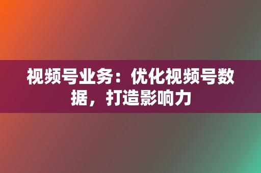 视频号业务：优化视频号数据，打造影响力