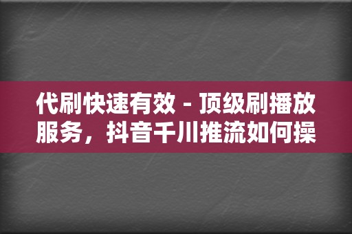 代刷快速有效 - 顶级刷播放服务，抖音千川推流如何操作，刷赞网站一站式解决方案