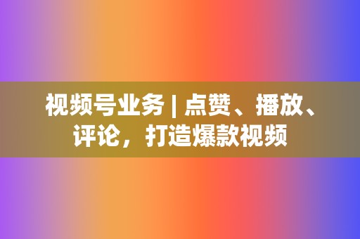 视频号业务 | 点赞、播放、评论，打造爆款视频