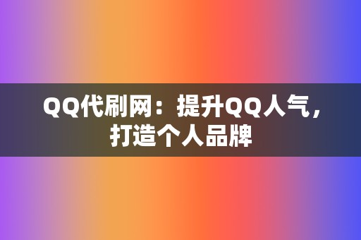 QQ代刷网：提升QQ人气，打造个人品牌