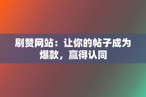 刷赞网站：让你的帖子成为爆款，赢得认同