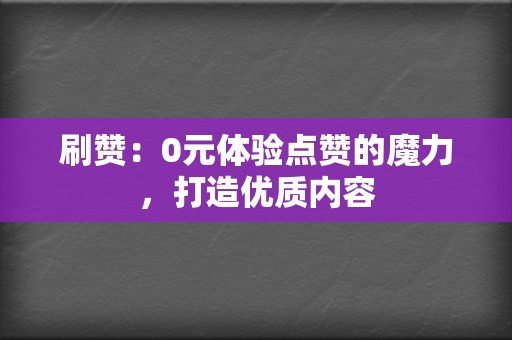 刷赞：0元体验点赞的魔力，打造优质内容