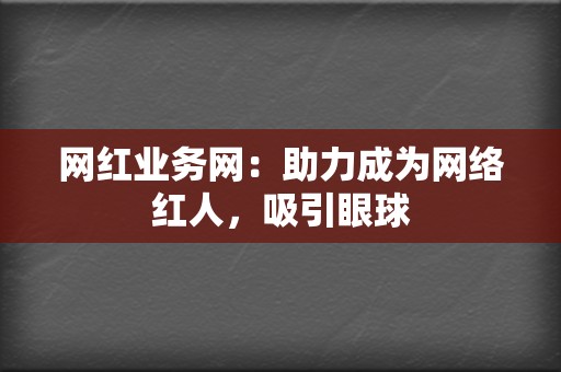 网红业务网：助力成为网络红人，吸引眼球