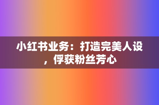 小红书业务：打造完美人设，俘获粉丝芳心