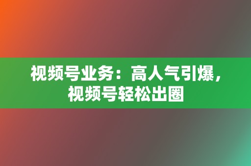 视频号业务：高人气引爆，视频号轻松出圈  第2张