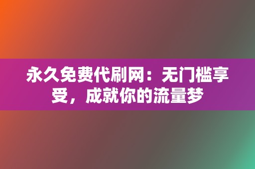 永久免费代刷网：无门槛享受，成就你的流量梦