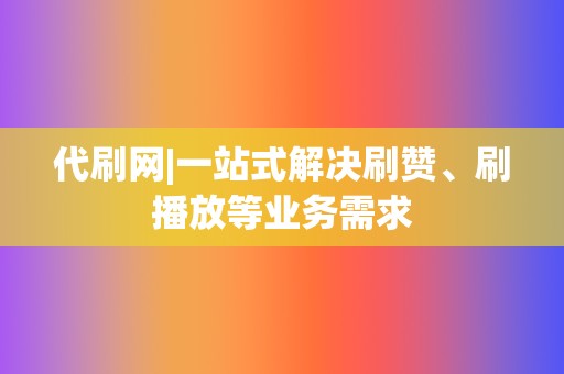 代刷网|一站式解决刷赞、刷播放等业务需求