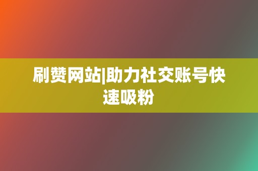 刷赞网站|助力社交账号快速吸粉  第2张