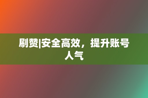 刷赞|安全高效，提升账号人气