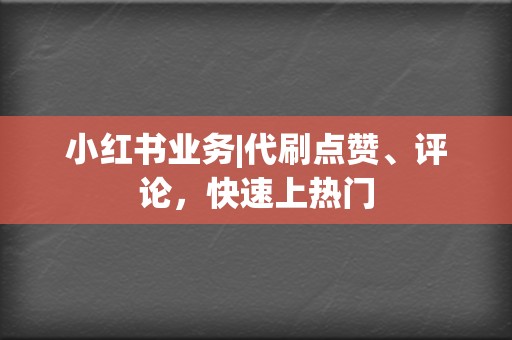 小红书业务|代刷点赞、评论，快速上热门