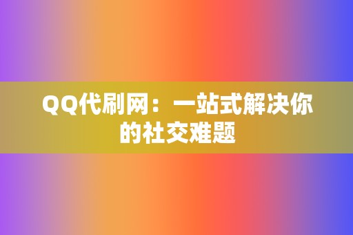 QQ代刷网：一站式解决你的社交难题