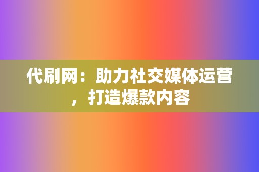 代刷网：助力社交媒体运营，打造爆款内容