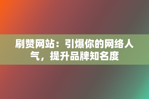 刷赞网站：引爆你的网络人气，提升品牌知名度