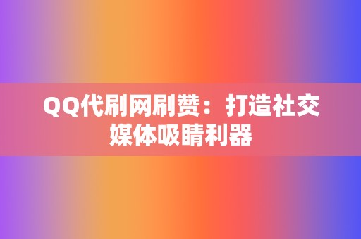 QQ代刷网刷赞：打造社交媒体吸睛利器