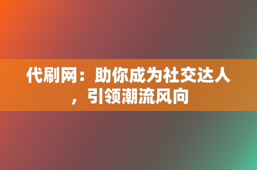 代刷网：助你成为社交达人，引领潮流风向