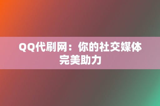 QQ代刷网：你的社交媒体完美助力