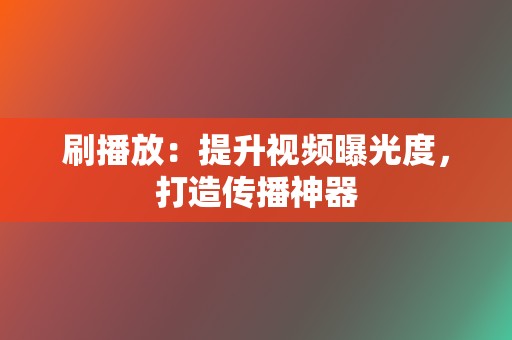 刷播放：提升视频曝光度，打造传播神器