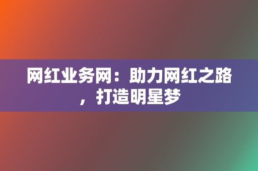 网红业务网：助力网红之路，打造明星梦