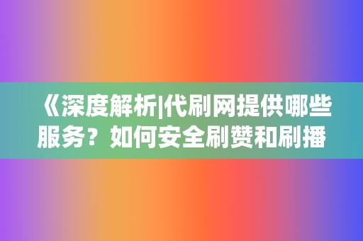 《深度解析|代刷网提供哪些服务？如何安全刷赞和刷播放》