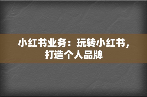 小红书业务：玩转小红书，打造个人品牌