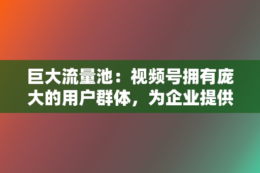 巨大流量池：视频号拥有庞大的用户群体，为企业提供巨大的流量入口。