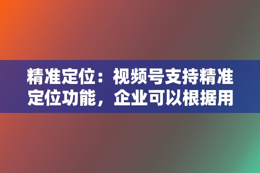 精准定位：视频号支持精准定位功能，企业可以根据用户年龄、性别、兴趣等信息，定向投放内容