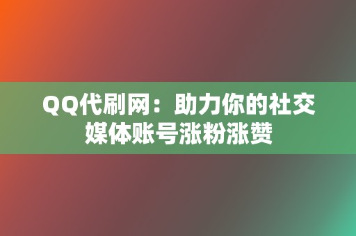 QQ代刷网：助力你的社交媒体账号涨粉涨赞