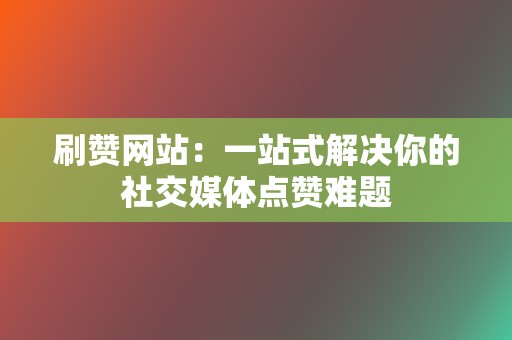 刷赞网站：一站式解决你的社交媒体点赞难题