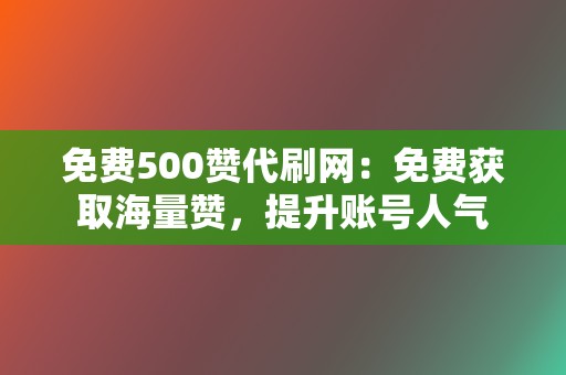 免费500赞代刷网：免费获取海量赞，提升账号人气