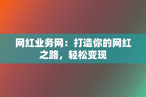 网红业务网：打造你的网红之路，轻松变现