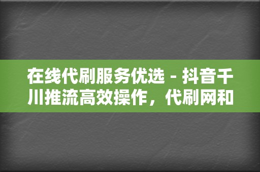 在线代刷服务优选 - 抖音千川推流高效操作，代刷网和QQ代刷网打造爆款视频新途径  第2张