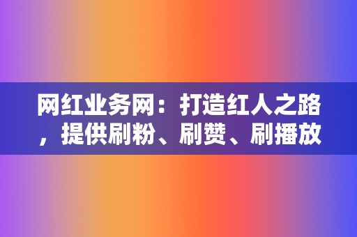 网红业务网：打造红人之路，提供刷粉、刷赞、刷播放等网红业务  第2张