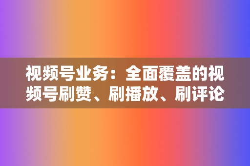 视频号业务：全面覆盖的视频号刷赞、刷播放、刷评论服务  第2张