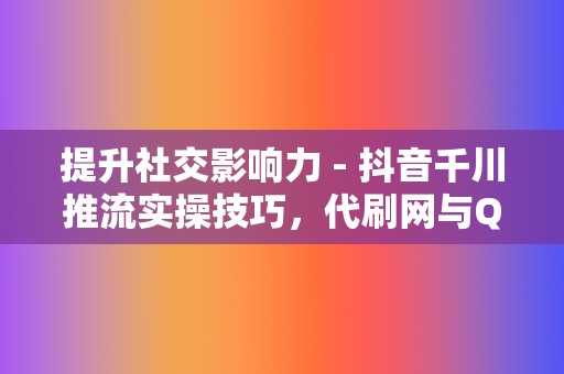 提升社交影响力 - 抖音千川推流实操技巧，代刷网与QQ代刷网助力全面提升互动率