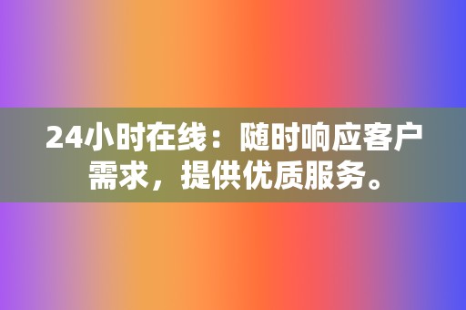 24小时在线：随时响应客户需求，提供优质服务。