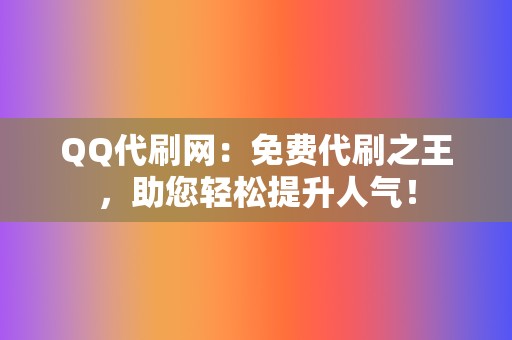 QQ代刷网：免费代刷之王，助您轻松提升人气！