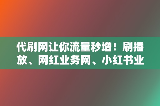 代刷网让你流量秒增！刷播放、网红业务网、小红书业务、视频号业务，一应俱全！