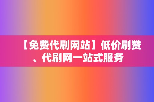 【免费代刷网站】低价刷赞、代刷网一站式服务