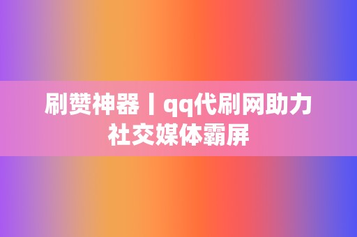 刷赞神器丨qq代刷网助力社交媒体霸屏