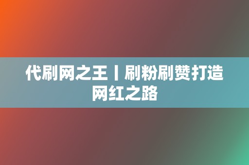 代刷网之王丨刷粉刷赞打造网红之路