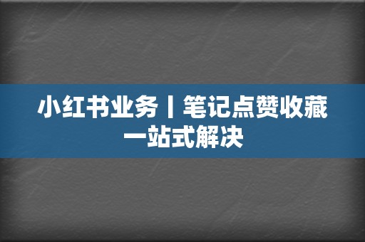 小红书业务丨笔记点赞收藏一站式解决