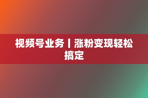 视频号业务丨涨粉变现轻松搞定  第2张