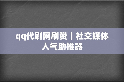 qq代刷网刷赞丨社交媒体人气助推器