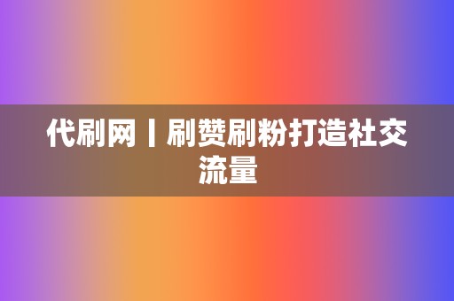 代刷网丨刷赞刷粉打造社交流量  第2张