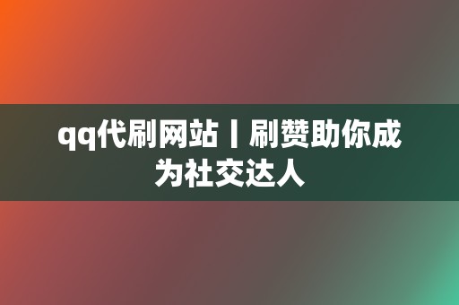 qq代刷网站丨刷赞助你成为社交达人