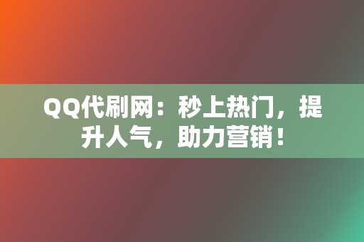 QQ代刷网：秒上热门，提升人气，助力营销！