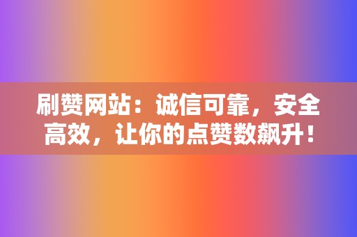 刷赞网站：诚信可靠，安全高效，让你的点赞数飙升！