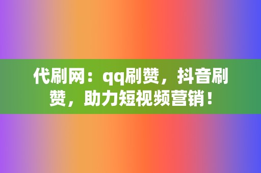 代刷网：qq刷赞，抖音刷赞，助力短视频营销！