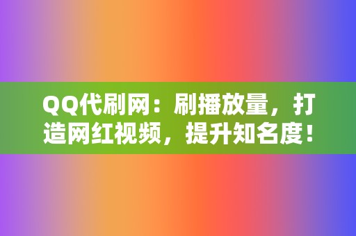 QQ代刷网：刷播放量，打造网红视频，提升知名度！