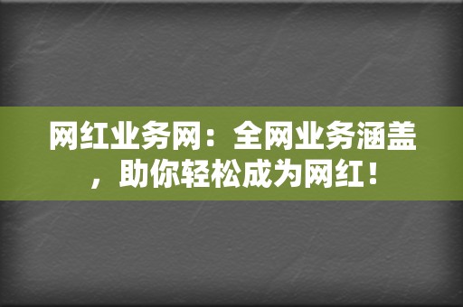 网红业务网：全网业务涵盖，助你轻松成为网红！